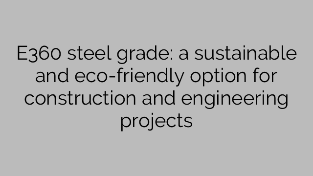 E360 steel grade: a sustainable and eco-friendly option for construction and engineering projects