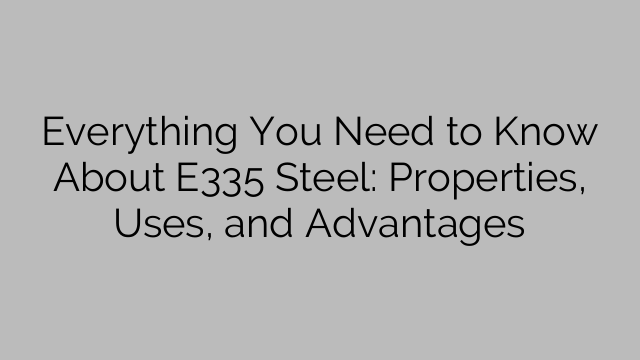 Everything You Need to Know About E335 Steel: Properties, Uses, and Advantages