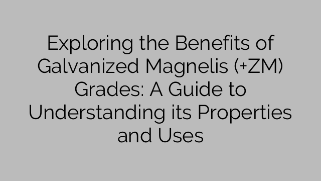 Exploring the Benefits of Galvanized Magnelis (+ZM) Grades: A Guide to Understanding its Properties and Uses