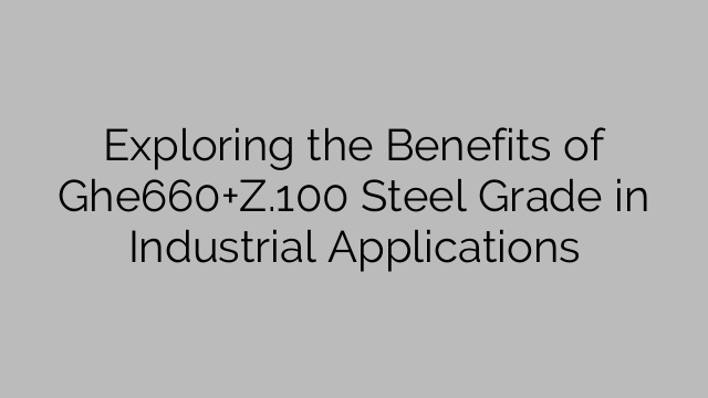Exploring the Benefits of Ghe660+Z.100 Steel Grade in Industrial Applications
