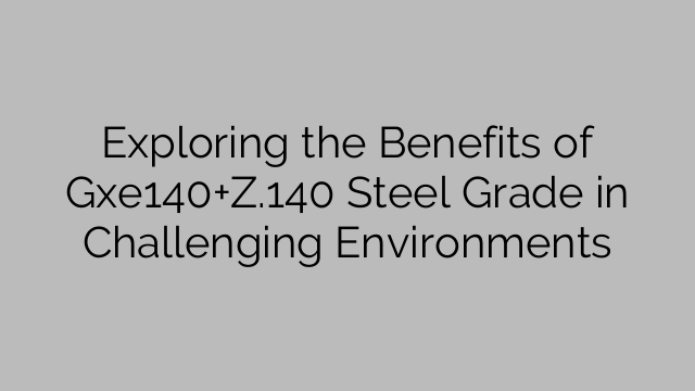 Exploring the Benefits of Gxe140+Z.140 Steel Grade in Challenging Environments