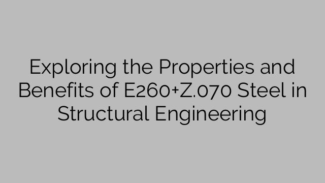 Exploring the Properties and Benefits of E260+Z.070 Steel in Structural Engineering