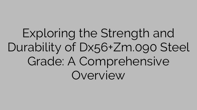 Exploring the Strength and Durability of Dx56+Zm.090 Steel Grade: A Comprehensive Overview