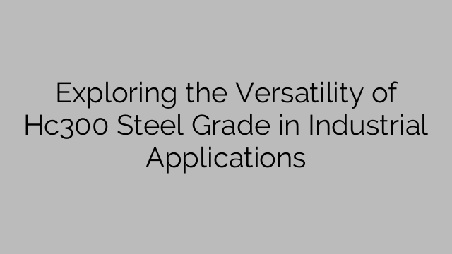 Exploring the Versatility of Hc300 Steel Grade in Industrial Applications