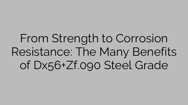 From Strength to Corrosion Resistance: The Many Benefits of Dx56+Zf.090 Steel Grade