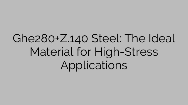 Ghe280+Z.140 Steel: The Ideal Material for High-Stress Applications