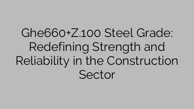 Ghe660+Z.100 Steel Grade: Redefining Strength and Reliability in the Construction Sector
