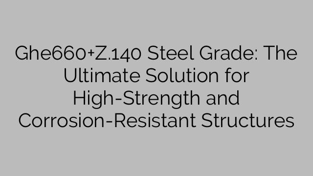 Ghe660+Z.140 鋼種: 高強度、耐腐食構造の究極のソリューション