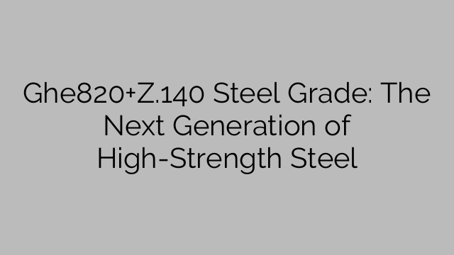 Ghe820+Z.140 Steel Grade: The Next Generation of High-Strength Steel
