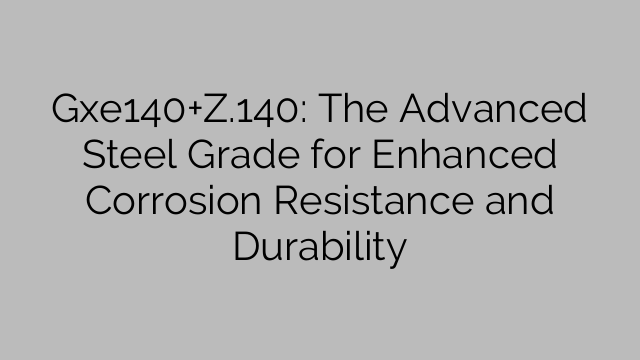 Gxe140+Z.140: The Advanced Steel Grade for Enhanced Corrosion Resistance and Durability