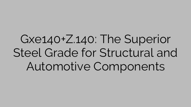 Gxe140+Z.140: The Superior Steel Grade for Structural and Automotive Components