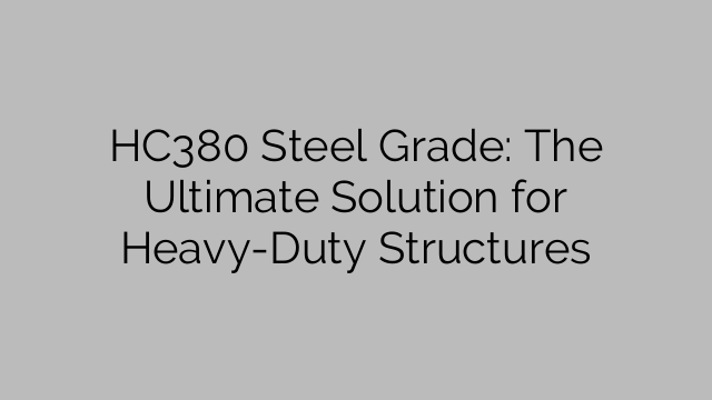 HC380 Steel Grade: The Ultimate Solution for Heavy-Duty Structures
