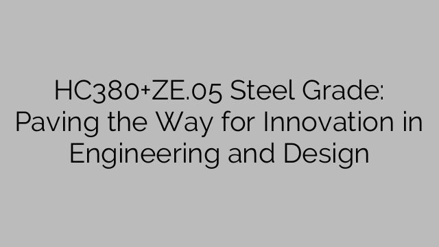 HC380+ZE.05 Steel Grade: Paving the Way for Innovation in Engineering and Design