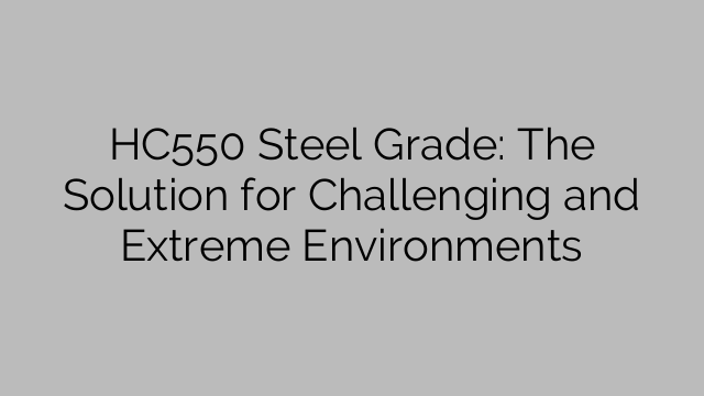 HC550 Steel Grade: The Solution for Challenging and Extreme Environments