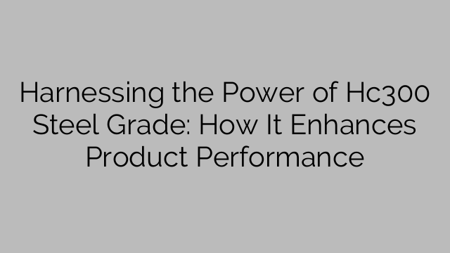 Harnessing the Power of Hc300 Steel Grade: How It Enhances Product Performance