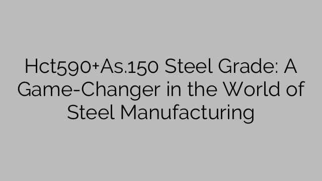 Hct590+As.150 Steel Grade: A Game-Changer in the World of Steel Manufacturing