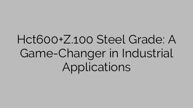 Hct600+Z.100 Steel Grade: A Game-Changer in Industrial Applications