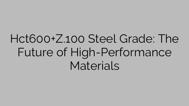 Hct600+Z.100 Steel Grade: The Future of High-Performance Materials
