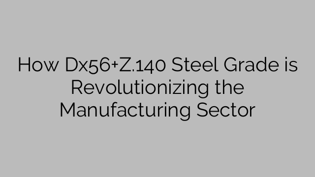 How Dx56+Z.140 Steel Grade is Revolutionizing the Manufacturing Sector