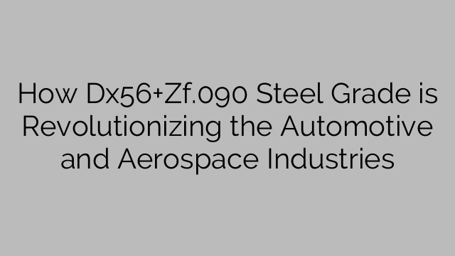 How Dx56+Zf.090 Steel Grade is Revolutionizing the Automotive and Aerospace Industries