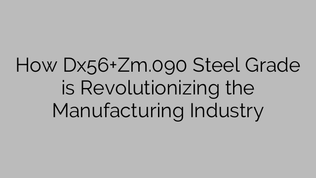 How Dx56+Zm.090 Steel Grade is Revolutionizing the Manufacturing Industry