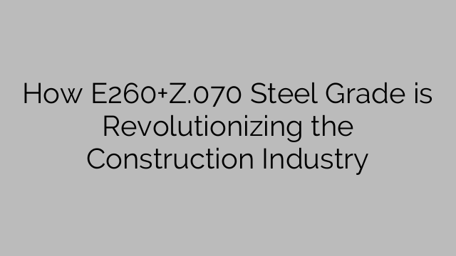 How E260+Z.070 Steel Grade is Revolutionizing the Construction Industry