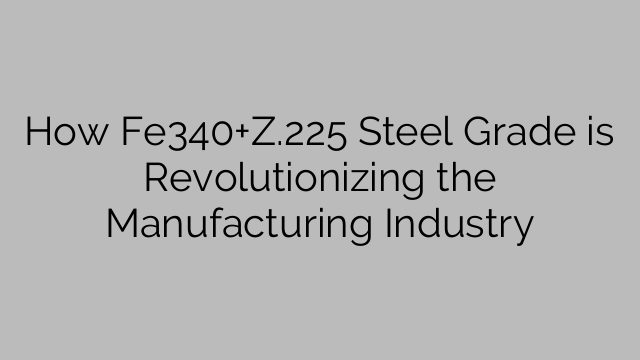 How Fe340+Z.225 Steel Grade is Revolutionizing the Manufacturing Industry