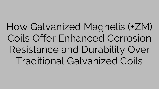 Как поцинкованите намотки Magnelis (+ZM) предлагат подобрена устойчивост на корозия и издръжливост в сравнение с традиционните поцинковани намотки