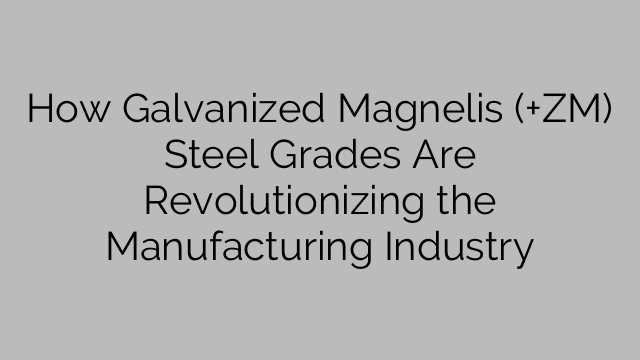 How Galvanized Magnelis (+ZM) Steel Grades Are Revolutionizing the Manufacturing Industry