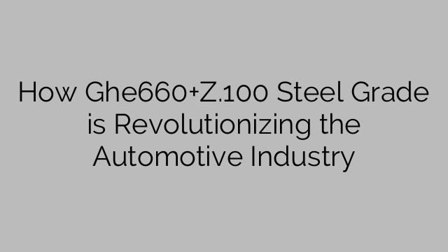 How Ghe660+Z.100 Steel Grade is Revolutionizing the Automotive Industry
