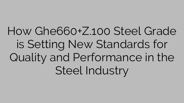 How Ghe660+Z.100 Steel Grade is Setting New Standards for Quality and Performance in the Steel Industry