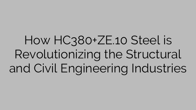 How HC380+ZE.10 Steel is Revolutionizing the Structural and Civil Engineering Industries