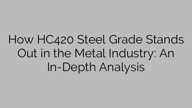 How HC420 Steel Grade Stands Out in the Metal Industry: An In-Depth Analysis