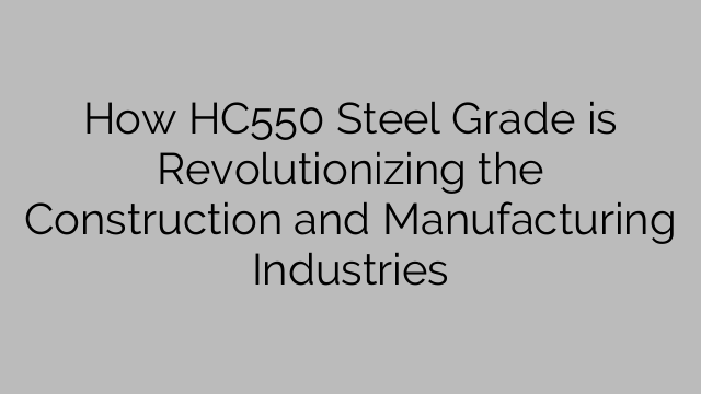 How HC550 Steel Grade is Revolutionizing the Construction and Manufacturing Industries