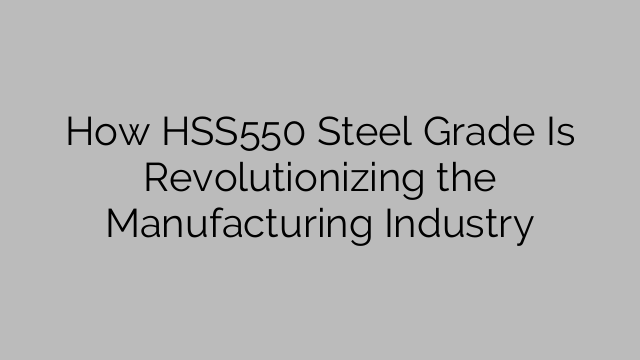 How HSS550 Steel Grade Is Revolutionizing the Manufacturing Industry