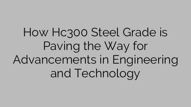 How Hc300 Steel Grade is Paving the Way for Advancements in Engineering and Technology