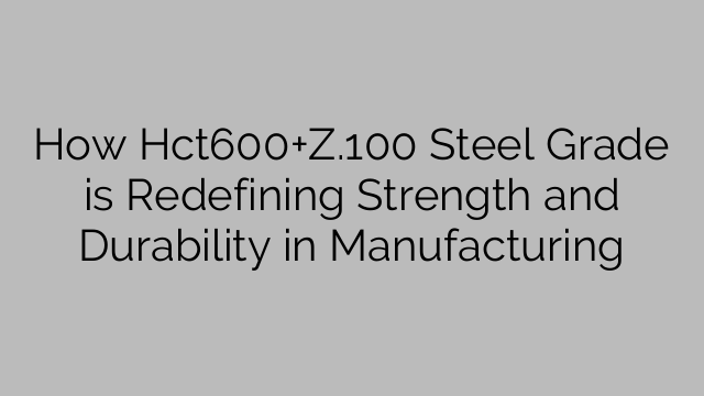 How Hct600+Z.100 Steel Grade is Redefining Strength and Durability in Manufacturing
