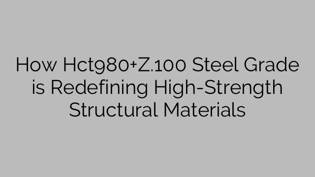 How Hct980+Z.100 Steel Grade is Redefining High-Strength Structural Materials