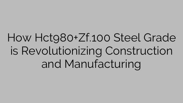How Hct980+Zf.100 Steel Grade is Revolutionizing Construction and Manufacturing