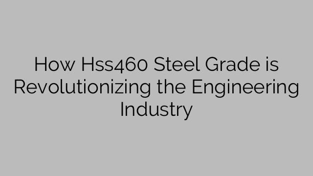 How Hss460 Steel Grade is Revolutionizing the Engineering Industry