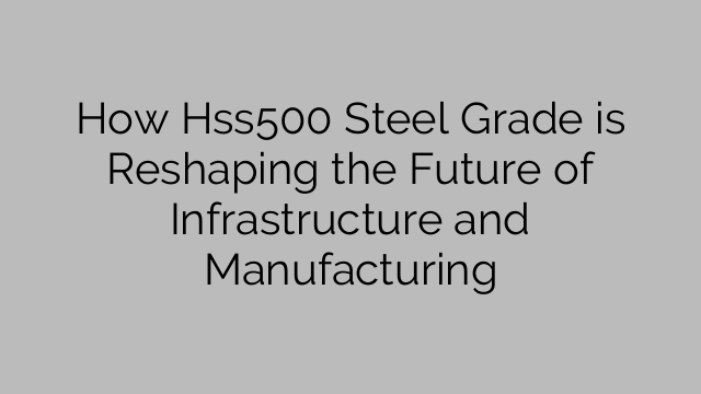 How Hss500 Steel Grade is Reshaping the Future of Infrastructure and Manufacturing