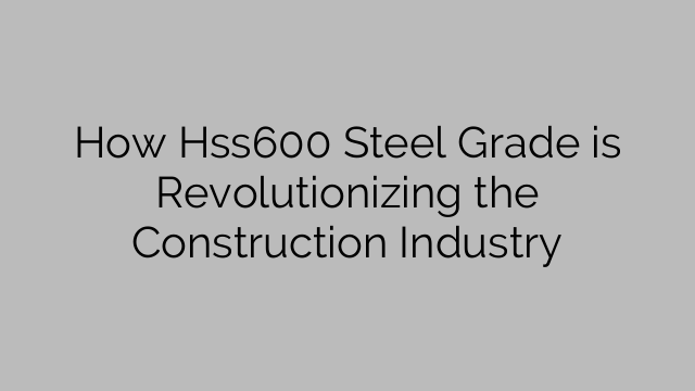 How Hss600 Steel Grade is Revolutionizing the Construction Industry