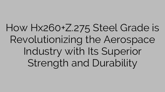 How Hx260+Z.275 Steel Grade is Revolutionizing the Aerospace Industry with Its Superior Strength and Durability