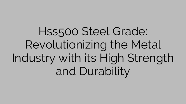 Hss500 Steel Grade: Revolutionizing the Metal Industry with its High Strength and Durability