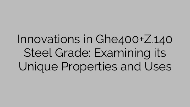 Innovations in Ghe400+Z.140 Steel Grade: Examining its Unique Properties and Uses