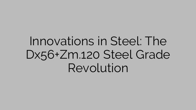 Innovations in Steel: The Dx56+Zm.120 Steel Grade Revolution