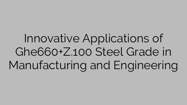 Innovative Applications of Ghe660+Z.100 Steel Grade in Manufacturing and Engineering