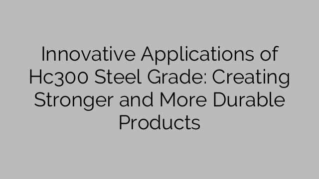 Innovative Applications of Hc300 Steel Grade: Creating Stronger and More Durable Products