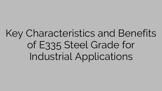 Key Characteristics and Benefits of E335 Steel Grade for Industrial Applications