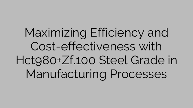 Maximizing Efficiency and Cost-effectiveness with Hct980+Zf.100 Steel Grade in Manufacturing Processes